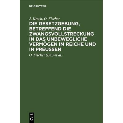 Die Gesetzgebung, betreffend die Zwangsvollstreckung in das unbewegliche Vermögen im Reiche und in Preußen, Gebundene Ausgabe von J. Krech,O. Fischer,