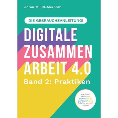 Digitale Zusammenarbeit 4.0 – die Gebrauchsanleitung! Band 2: Praktiken. – Wie Teams vernetztes, kollaboratives und asynchrones Arbeiten geregelt
