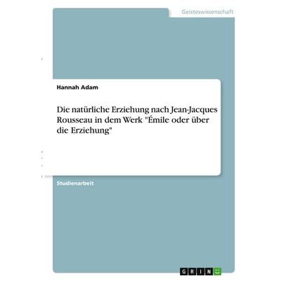 Die natürliche Erziehung nach Jean-Jacques Rousseau in dem Werk 'Émile oder über die Erziehung'; Taschenbuch von Hannah Adam, GRIN, 978-3-346-28347-4