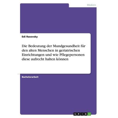 Die Bedeutung der Mundgesundheit für den alten Menschen in geriatrischen Einrichtungen und wie Pflegepersonen diese aufrecht halten können,