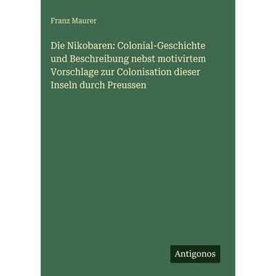 Die Nikobaren: Colonial-Geschichte und Beschreibung nebst motivirtem Vorschlage zur Colonisation dieser Inseln durch Preussen, Gebundene Ausgabe von