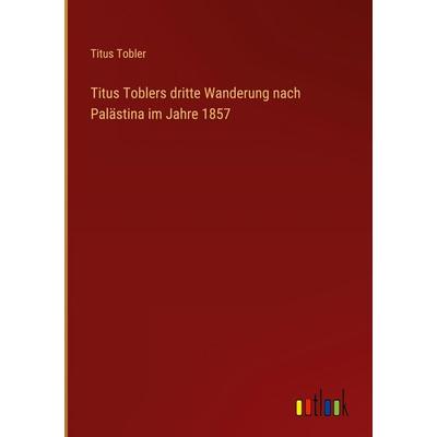 Titus Toblers dritte Wanderung nach Palästina im Jahre 1857, Gebundene Ausgabe von Titus Tobler, Outlook, 978-3-368-38555-2