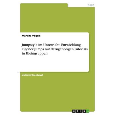 Jumpstyle im Unterricht. Entwicklung eigener Jumps mit dazugehörigen Tutorials in Kleingruppen, Taschenbuch von Martina Vögele, GRIN,