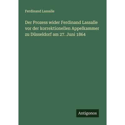 Der Prozess wider Ferdinand Lassalle vor der korrektionellen Appelkammer zu Düsseldorf am 27. Juni 1864, Taschenbuch von Ferdinand Lassalle, Antigonos