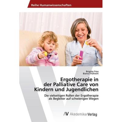 Ergotherapie in der Palliative Care von Kindern und Jugendlichen, Taschenbuch von Brigitte Fries,Bianca Frühwirt, AV Akademikerverlag,