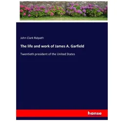 The life and work of James A. Garfield, Belletristik von John Clark Ridpath