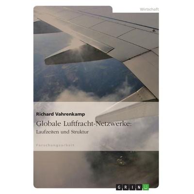 Globale Luftfracht-Netzwerke: Laufzeiten und Struktur, Taschenbuch von Richard Vahrenkamp, GRIN, 978-3-656-10190-1