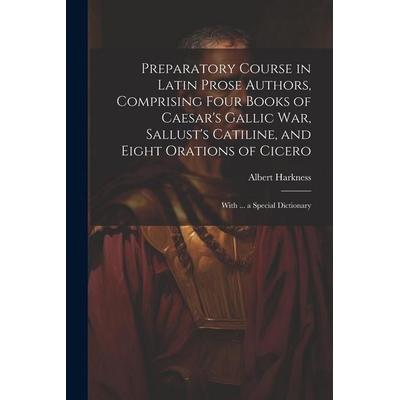 Preparatory Course in Latin Prose Authors, Comprising Four Books of Caesar's Gallic War, Sallust's Catiline, and Eight Orations of Cicero, Taschenbuch