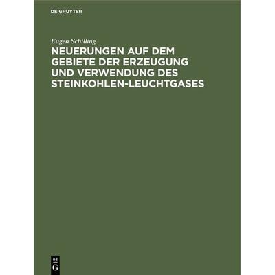 Neuerungen auf dem Gebiete der Erzeugung und Verwendung des Steinkohlen-Leuchtgases, Gebundene Ausgabe von Eugen Schilling, De Gruyter Oldenbourg,