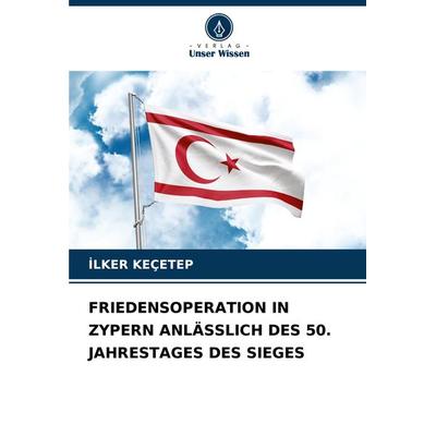 Friedensoperation in Zypern Anlässlich des 50. Jahrestages des Sieges, Taschenbuch von ¿Lker Keçetep, Verlag Unser Wissen, 978-620-8-12658-2