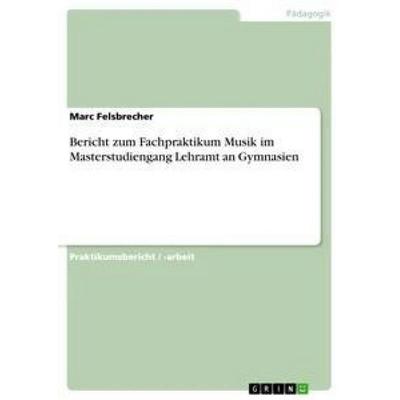 Bericht zum Fachpraktikum Musik im Masterstudiengang Lehramt an Gymnasien, Taschenbuch von Marc Felsbrecher, GRIN, 978-3-668-34271-2