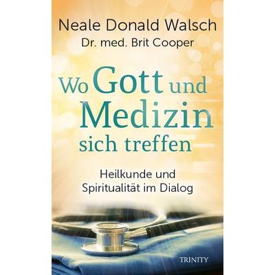 Wo Gott und Medizin sich treffen, Gebundene Ausgabe von Neale Donald Walsch,Brit Cooper, Trinity, 978-3-95550-243-0