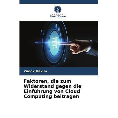 Faktoren, die zum Widerstand gegen die Einführung von Cloud Computing beitragen, Taschenbuch von Zadok Hakim, Verlag Unser Wissen, 978-620-5-62985-7