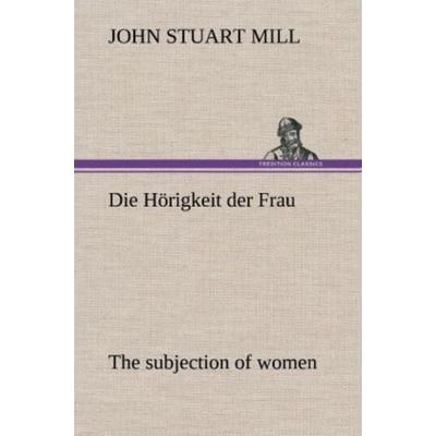 Die Hörigkeit der Frau (The subjection of women), Gebundene Ausgabe von John Stuart Mill, Tredition, 978-3-8472-5728-8