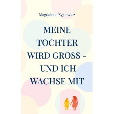 Meine Tochter wird groß - und ich wachse mit, Taschenbuch von Magdalena Zyglewicz, BoD – Books on Demand, 978-3-695-19703-3