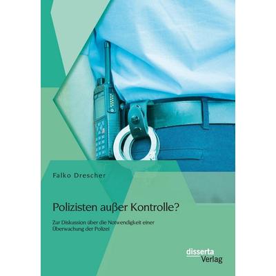 Polizisten außer Kontrolle? Zur Diskussion über die Notwendigkeit einer Überwachung der Polizei, Taschenbuch von Falko Drescher, Disserta Verlag,