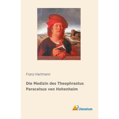 Die Medizin des Theophrastus Paracelsus von Hohenheim, Taschenbuch von Franz Hartmann, Literaricon, 978-3-95913-893-2