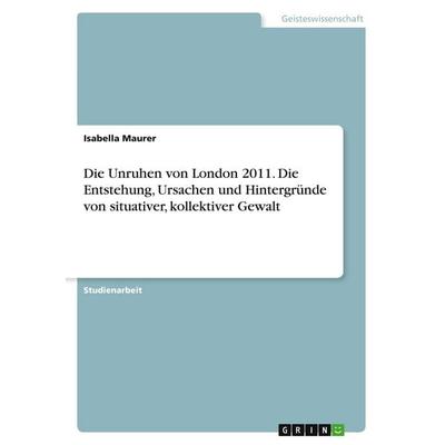 Die Unruhen von London 2011. Die Entstehung, Ursachen und Hintergründe von situativer, kollektiver Gewalt, Taschenbuch von Isabella Maurer, GRIN,
