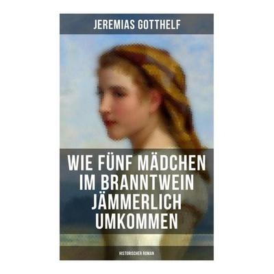 Wie fünf Mädchen im Branntwein jämmerlich umkommen (Historischer Roman), Taschenbuch von Jeremias Gotthelf, Musaicum Books, 978-80-272-6411-7