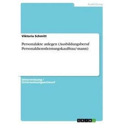 Personalakte anlegen (Ausbildungsberuf Personaldienstleistungskauffrau/-mann), Taschenbuch von Viktoria Schmitt, GRIN, 978-3-668-84205-2
