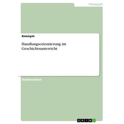 Handlungsorientierung im Geschichtsunterricht, Taschenbuch von Anonymous, GRIN, 978-3-656-23340-4
