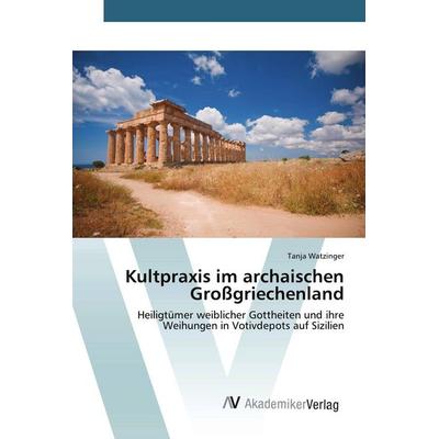 Kultpraxis im archaischen Großgriechenland, Taschenbuch von Tanja Watzinger, AV Akademikerverlag, 978-3-639-78737-5