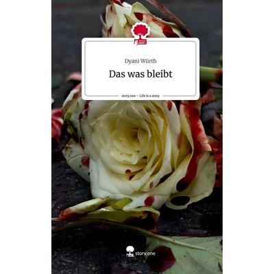 Das was bleibt. Life is a Story - story.one, Gebundene Ausgabe von Dyani Würth, Story.one publishing