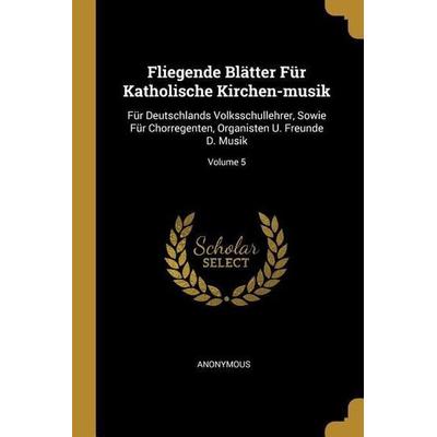 Fliegende Blätter Für Katholische Kirchen-Musik: Für Deutschlands Volksschullehrer, Sowie Für Chorregenten, Organisten U. Freunde D. Musik; Volume 5,