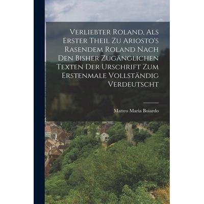 Verliebter Roland, Als Erster Theil Zu Ariosto's Rasendem Roland Nach Den Bisher Zugänglichen Texten Der Urschrift Zum Erstenmale Vollständig