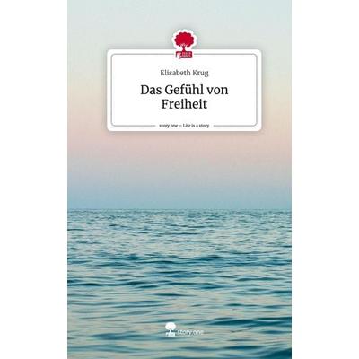 Das Gefühl von Freiheit. Life is a Story - story.one, Gebundene Ausgabe von Elisabeth Krug, Story.one publishing, 978-3-7108-6417-9