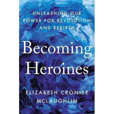 Becoming Heroines: Unleashing Our Power for Revolution and Rebirth, Gebundene Ausgabe von Elizabeth Cronise McLaughlin, Random House N.Y.