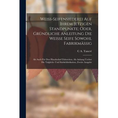 Weiss-Seifensiederei auf ihrem jetzigen Standpunkte; Oder, gründliche Anleitung die weisse Seife sowohl Fabrikmässig, Taschenbuch von C. A. Tancré,