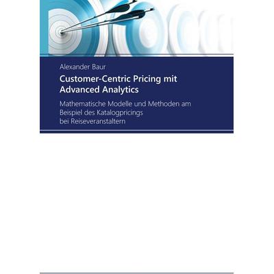 Customer-Centric Pricing mit Advanced Analytics, Gebundene Ausgabe von Alexander Baur, BoD – Books on Demand, 978-3-7357-2558-5