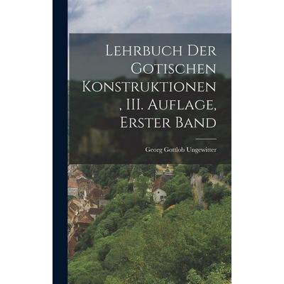 Lehrbuch der Gotischen Konstruktionen, III. Auflage, Erster Band, Gebundene Ausgabe von Georg Gottlob Ungewitter, Legare Street Press,