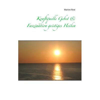 Kraftquelle Gebet & Faszination geistiges Heilen, Taschenbuch von Marion Rost, BoD – Books on Demand, 978-3-7357-3741-0