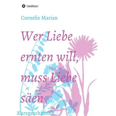 Wer Liebe ernten will, muss Liebe säen, Taschenbuch von Cornelie Marian, Tredition, 978-3-7345-3977-0