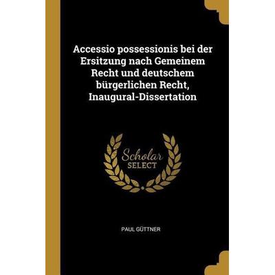 Accessio Possessionis Bei Der Ersitzung Nach Gemeinem Recht Und Deutschem Bürgerlichen Recht, Inaugural-Dissertation, Taschenbuch von Paul Guttner,