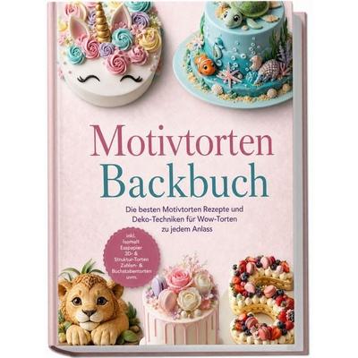 Motivtorten Backbuch: Die besten Motivtorten Rezepte und Deko-Techniken für Wow-Torten zu jedem Anlass – inkl. Isomalt, Esspapier, 3D- &