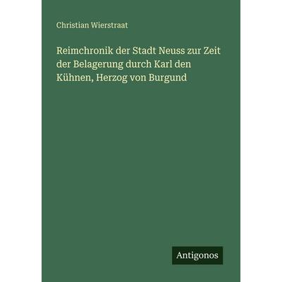 Reimchronik der Stadt Neuss zur Zeit der Belagerung durch Karl den Kühnen, Herzog von Burgund, Taschenbuch von Christian Wierstraat, Antigonos Verlag,