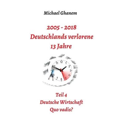 2005 - 2018: Deutschlands verlorene 13 Jahre, Gebundene Ausgabe von Michael Ghanem, Tredition, 978-3-7469-1836-5