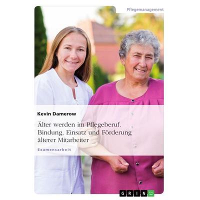 Älter werden im Pflegeberuf. Bindung, Einsatz und Förderung älterer Mitarbeiter, Taschenbuch von Kevin Damerow, GRIN, 978-3-668-68070-8