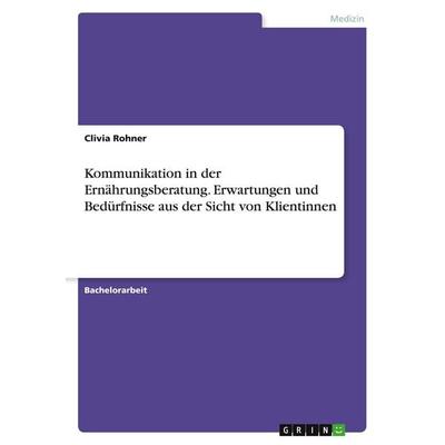 Kommunikation in der Ernährungsberatung. Erwartungen und Bedürfnisse aus der Sicht von Klientinnen, Taschenbuch von Clivia Rohner, GRIN,