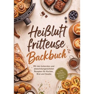 Heißluftfritteuse Backbuch: Mit den leckersten und abwechslungsreichsten Rezepten für Kuchen, Brot und Snacks - inkl. Cupcakes, Zimtschnecken,