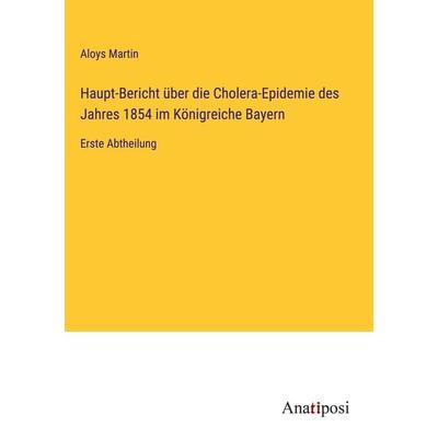 Haupt-Bericht über die Cholera-Epidemie des Jahres 1854 im Königreiche Bayern, Gebundene Ausgabe von Aloys Martin, Anatiposi Verlag, 978-3-382-02893-0