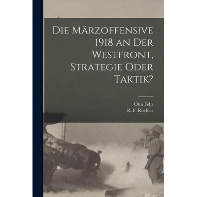 Die Märzoffensive 1918 an der Westfront, Strategie oder Taktik?, Taschenbuch von Otto Fehr, Legare Street Press, 978-1-01-849283-4