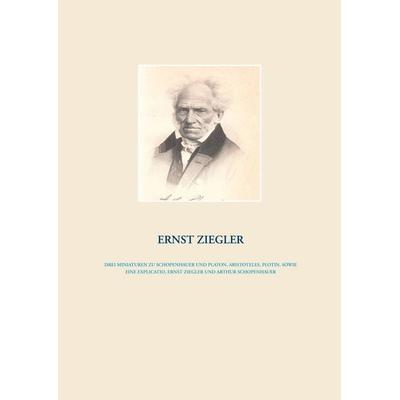 Drei Miniaturen zu Schopenhauer und Platon, Aristoteles, Plotin, sowie eine Explicatio, Ernst Ziegler und Arthur Schopenhauer, Taschenbuch von Ernst