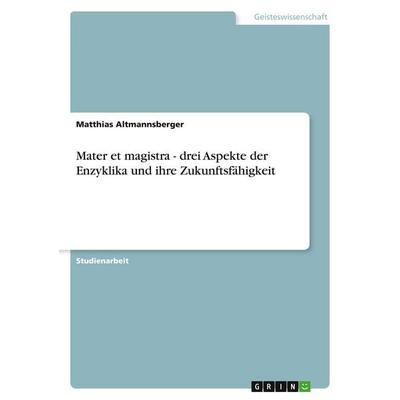 Mater et magistra - drei Aspekte der Enzyklika und ihre Zukunftsfähigkeit, Taschenbuch von Matthias Altmannsberger, GRIN, 978-3-638-77106-1