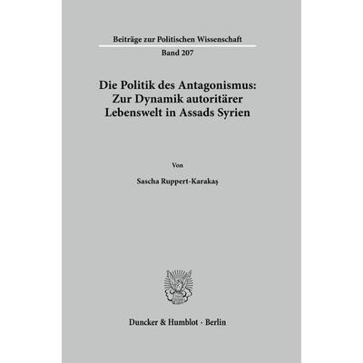Die Politik des Antagonismus: Zur Dynamik autoritärer Lebenswelt in Assads Syrien, Taschenbuch von Sascha Ruppert-Karakaş, Duncker & Humblot,