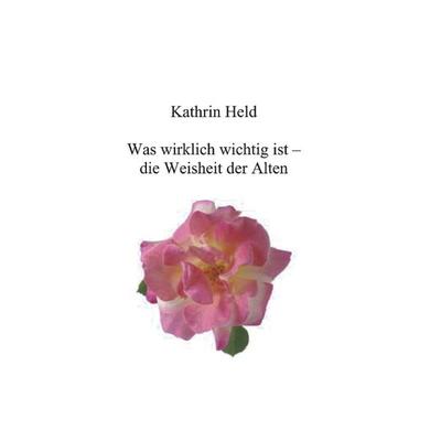 Was wirklich wichtig ist - die Weisheit der Alten, Paperback von Kathrin Held, BoD – Books on Demand, 978-3-8334-2452-6