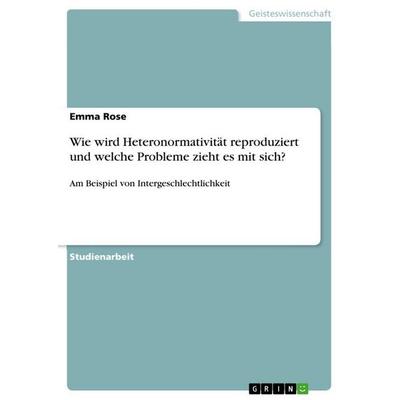 Wie wird Heteronormativität reproduziert und welche Probleme zieht es mit sich?, Taschenbuch von Emma Rose, GRIN, 978-3-389-09917-9